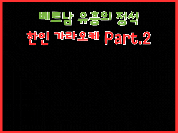 베트남 유흥의 정석 : 호치민 한인 가라오케 Part.2 (룸에서 놀기)